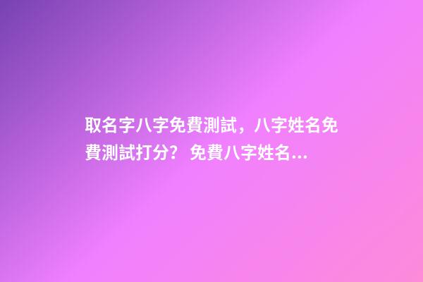 取名字八字免費測試，八字姓名免費測試打分？ 免費八字姓名測試打分，免費姓名測試打分-第1張-觀點-玄機派